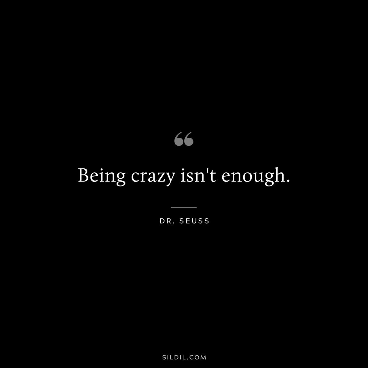 Being crazy isn't enough. ― Dr. Seuss