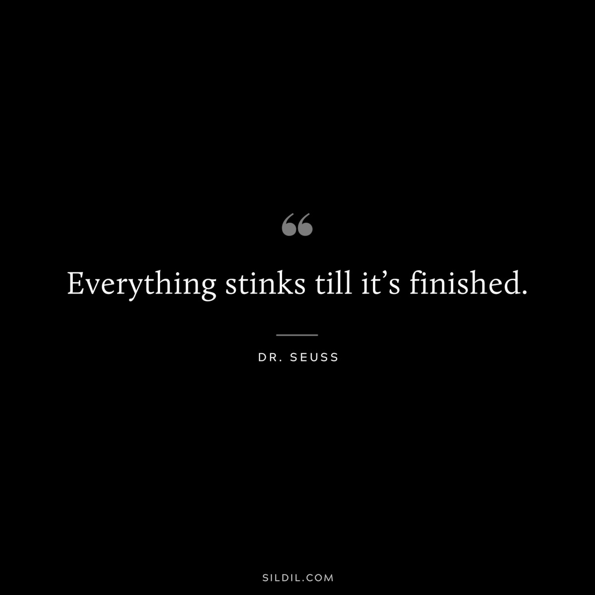 Everything stinks till it’s finished. ― Dr. Seuss