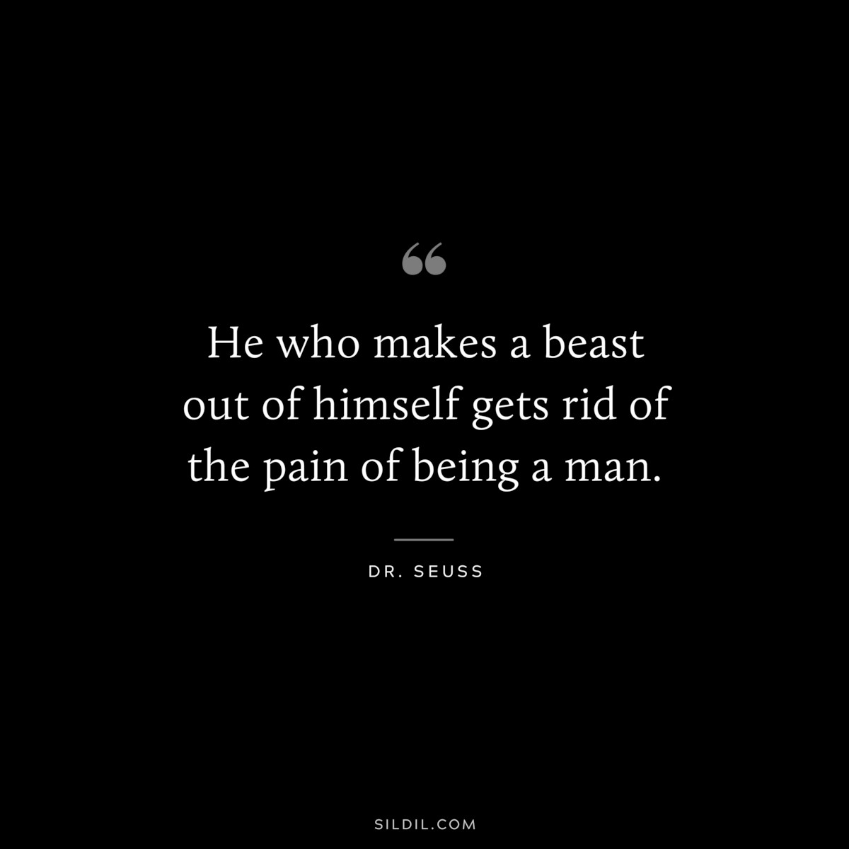 He who makes a beast out of himself gets rid of the pain of being a man. ― Dr. Seuss