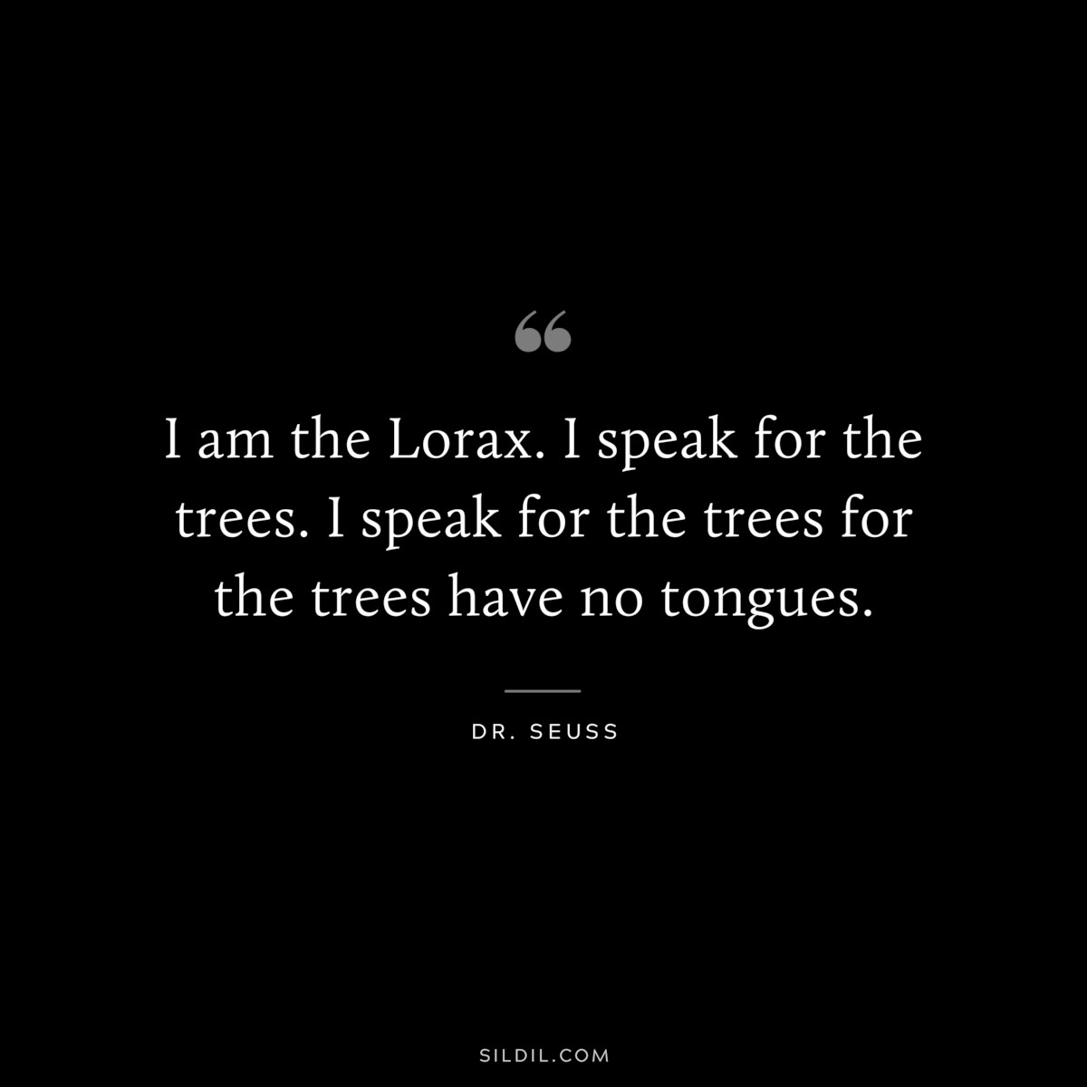 I am the Lorax. I speak for the trees. I speak for the trees for the trees have no tongues. ― Dr. Seuss
