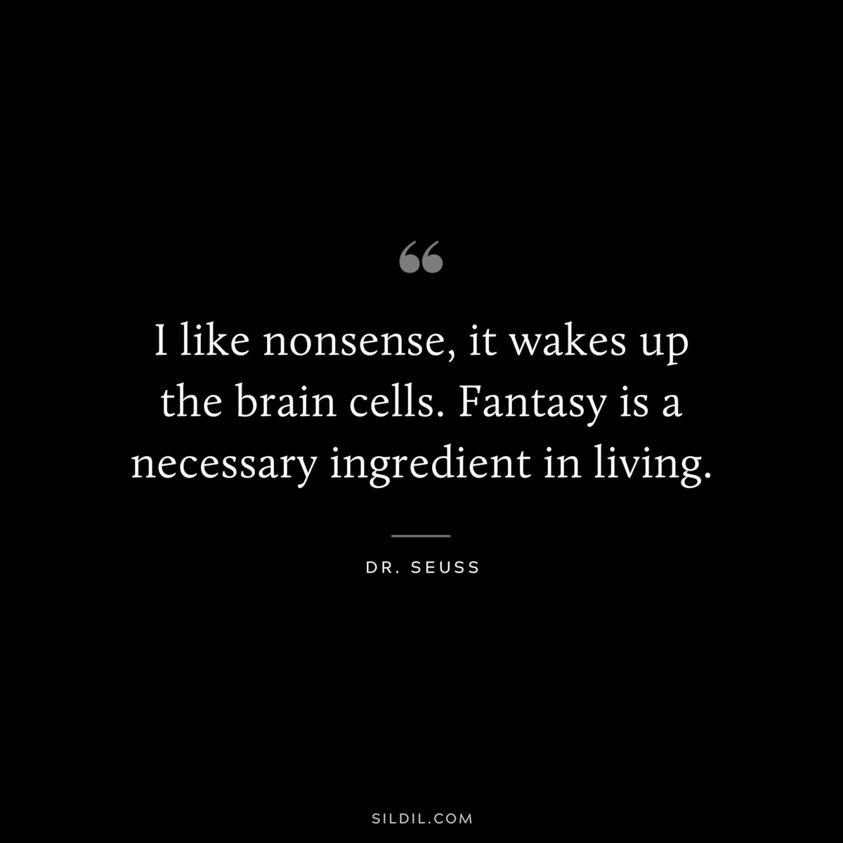 I like nonsense, it wakes up the brain cells. Fantasy is a necessary ingredient in living. ― Dr. Seuss