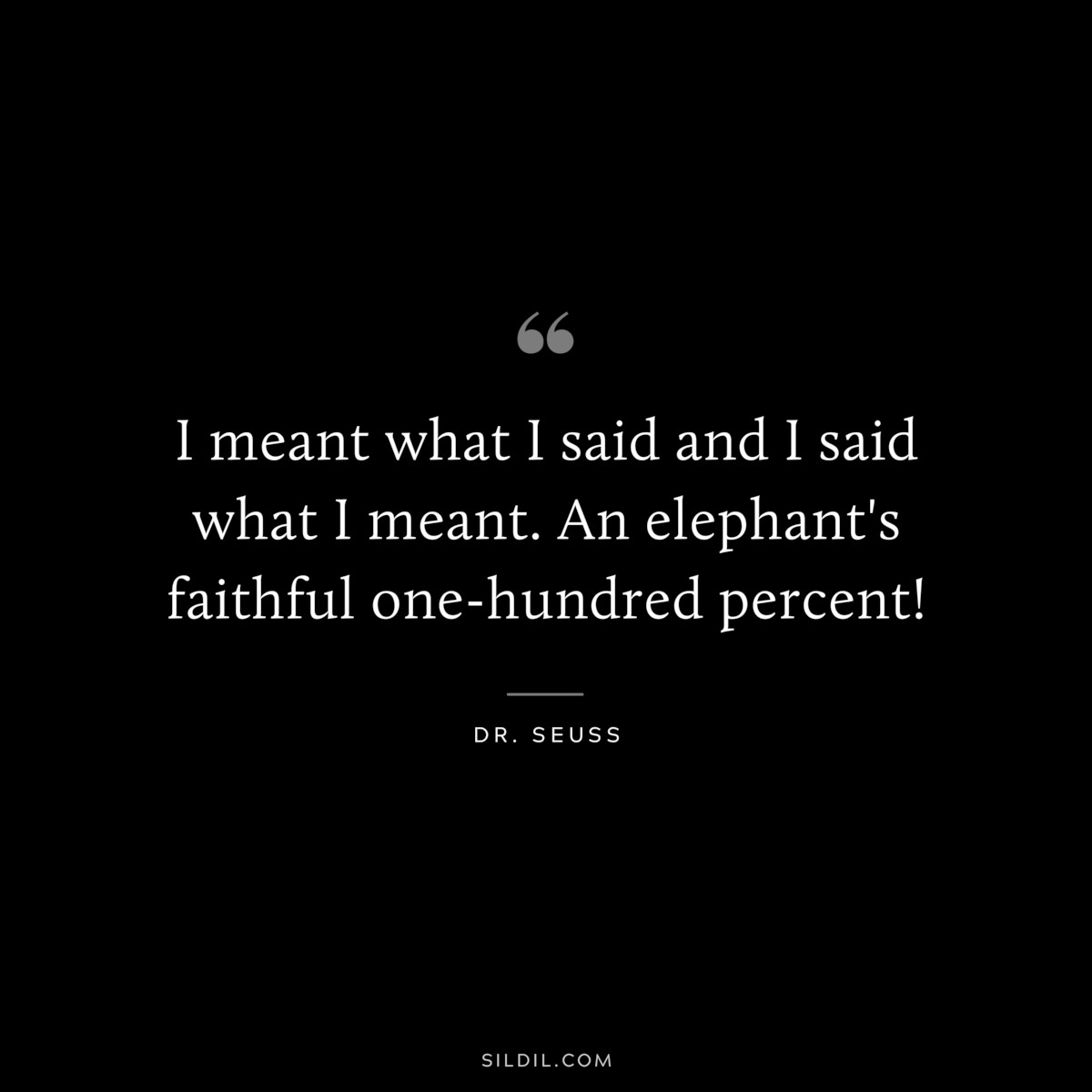 I meant what I said and I said what I meant. An elephant's faithful one-hundred percent! ― Dr. Seuss