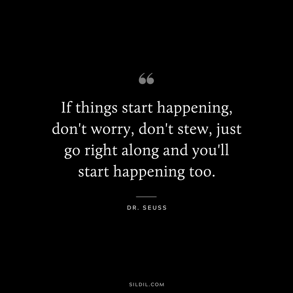 If things start happening, don't worry, don't stew, just go right along and you'll start happening too. ― Dr. Seuss