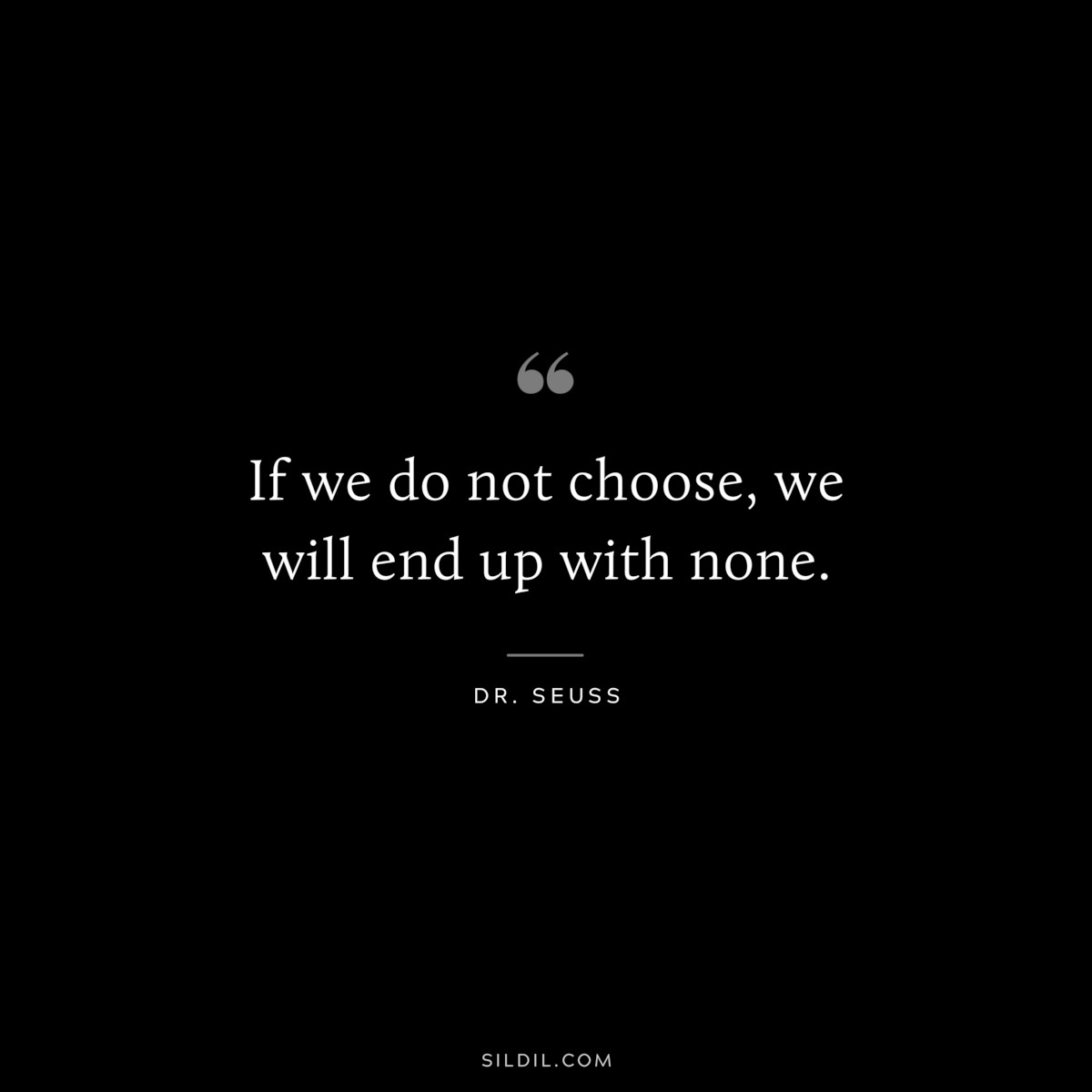 If we do not choose, we will end up with none. ― Dr. Seuss