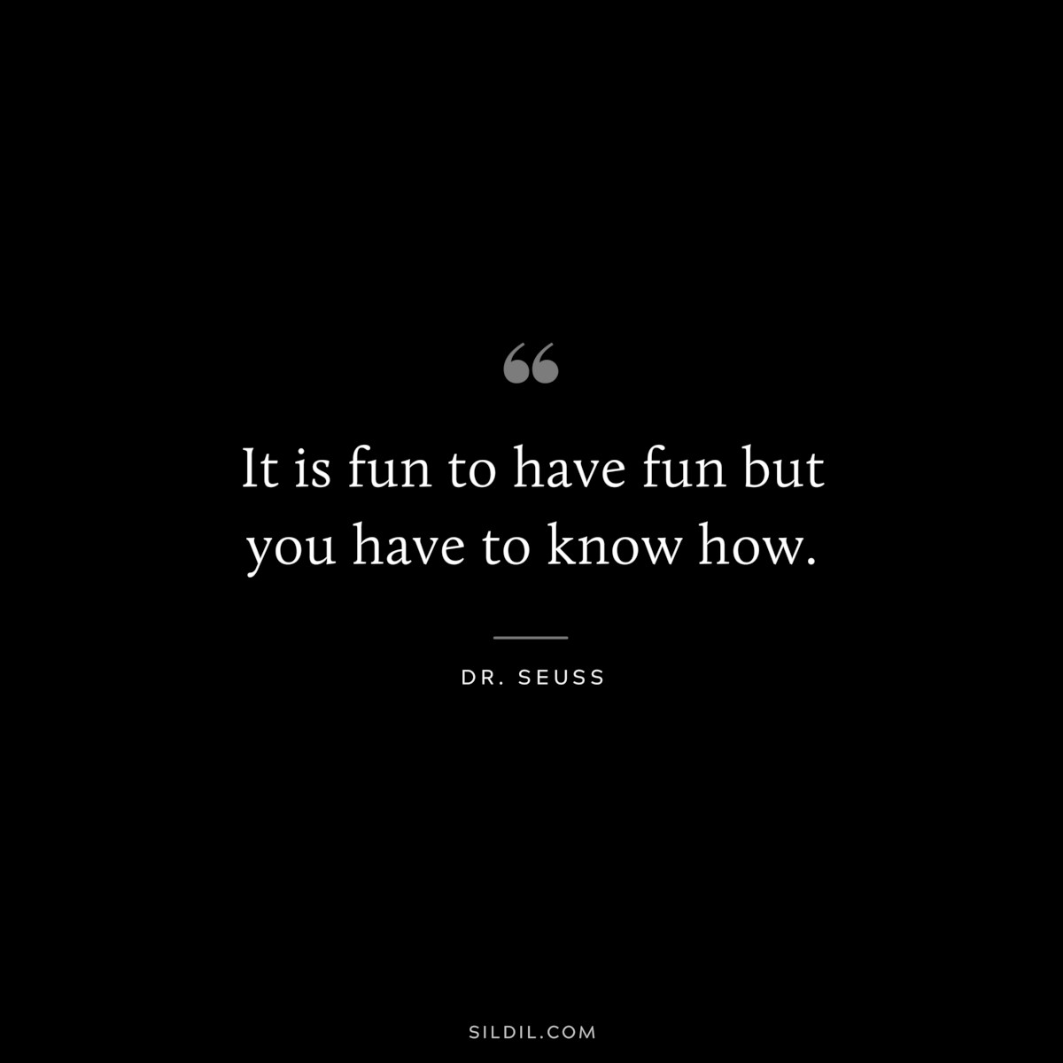 It is fun to have fun but you have to know how. ― Dr. Seuss