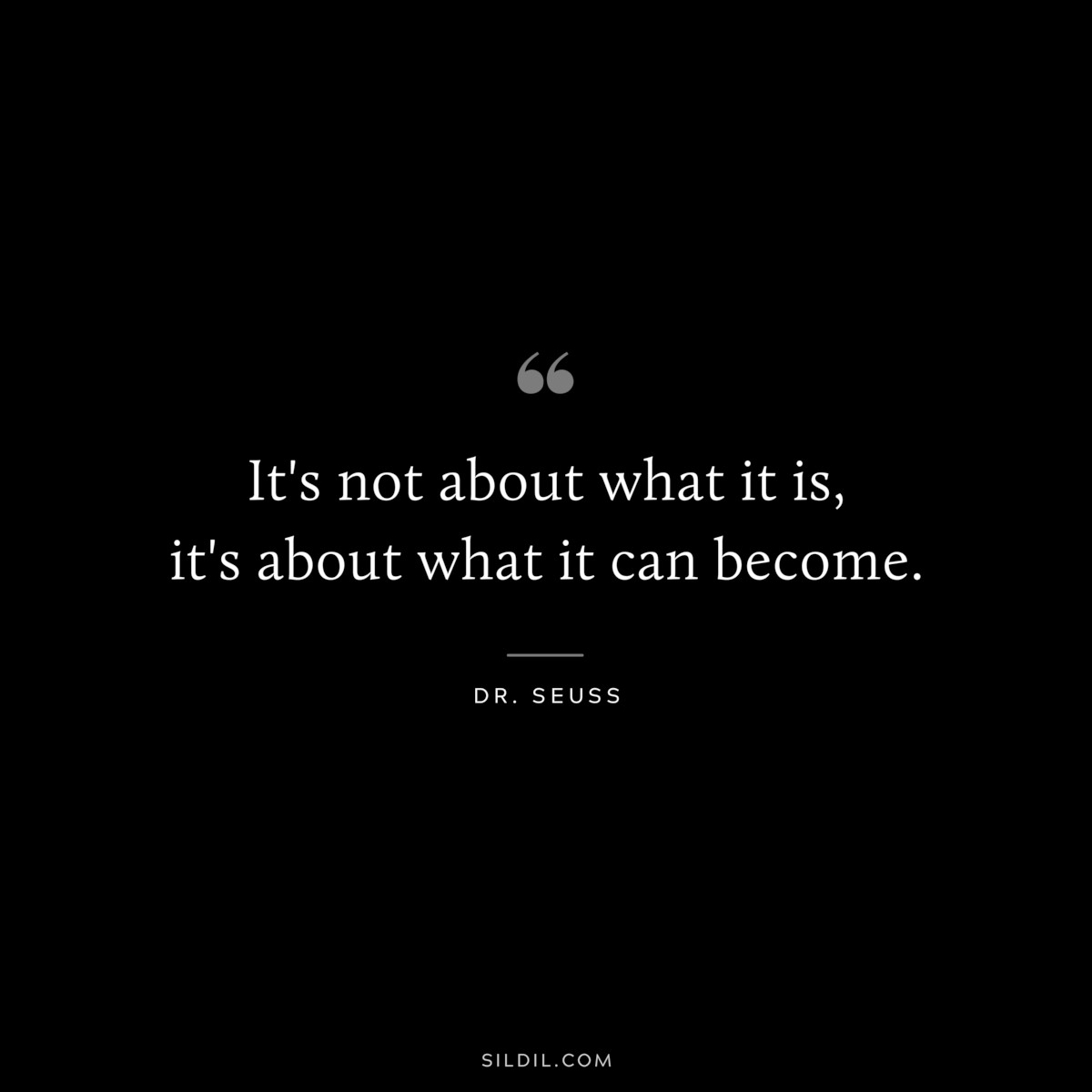 It's not about what it is, it's about what it can become. ― Dr. Seuss