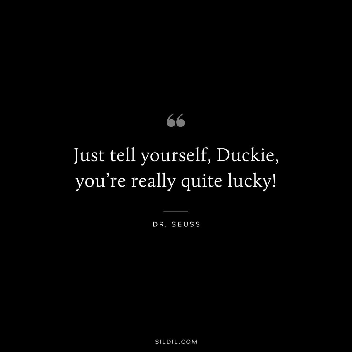 Just tell yourself, Duckie, you’re really quite lucky! ― Dr. Seuss