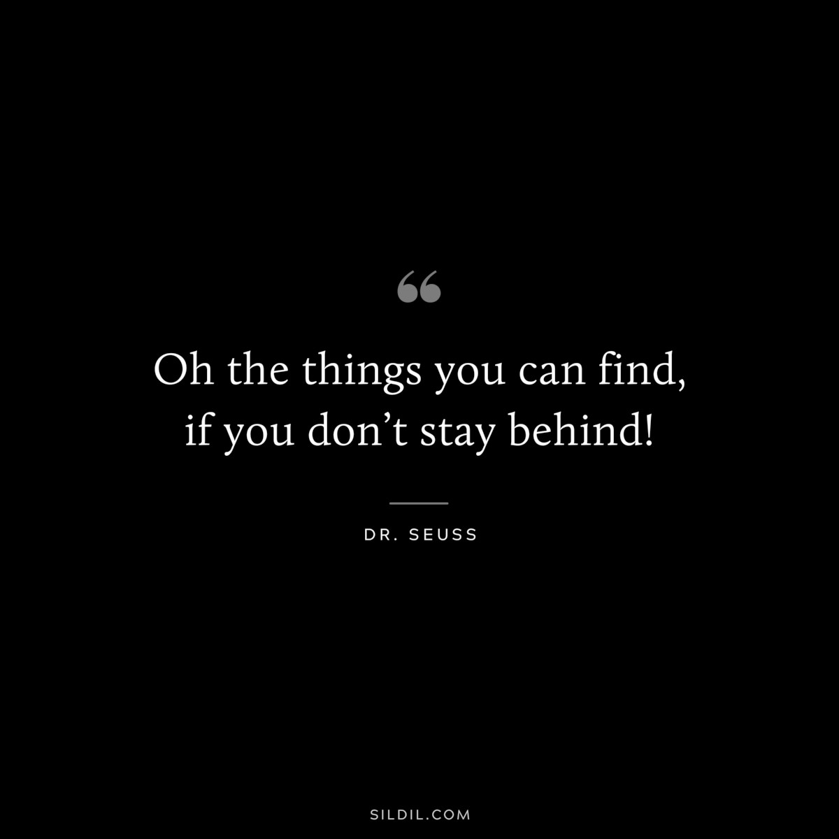Oh the things you can find, if you don’t stay behind! ― Dr. Seuss