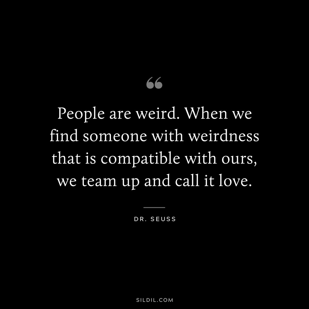 People are weird. When we find someone with weirdness that is compatible with ours, we team up and call it love. ― Dr. Seuss