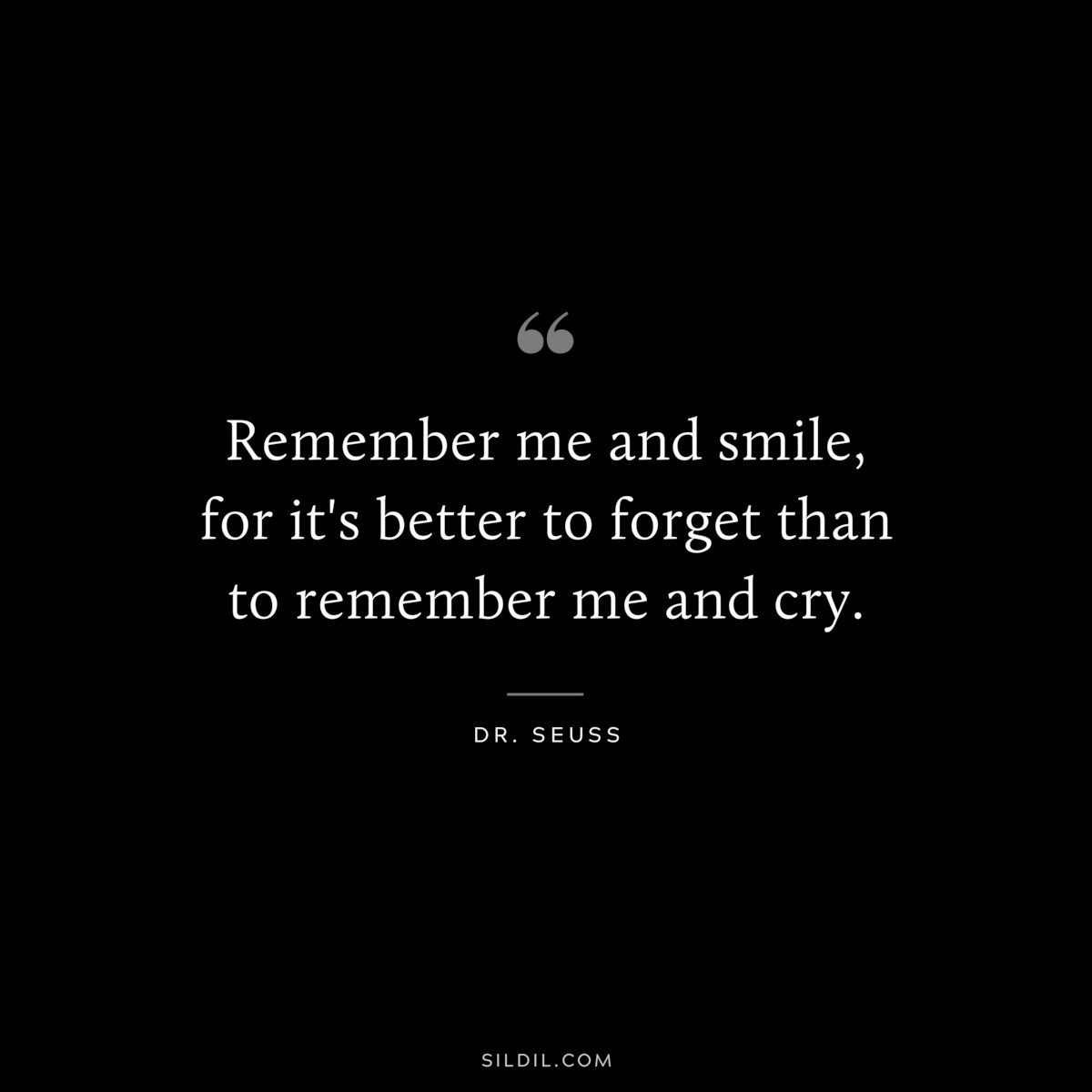 Remember me and smile, for it's better to forget than to remember me and cry. ― Dr. Seuss