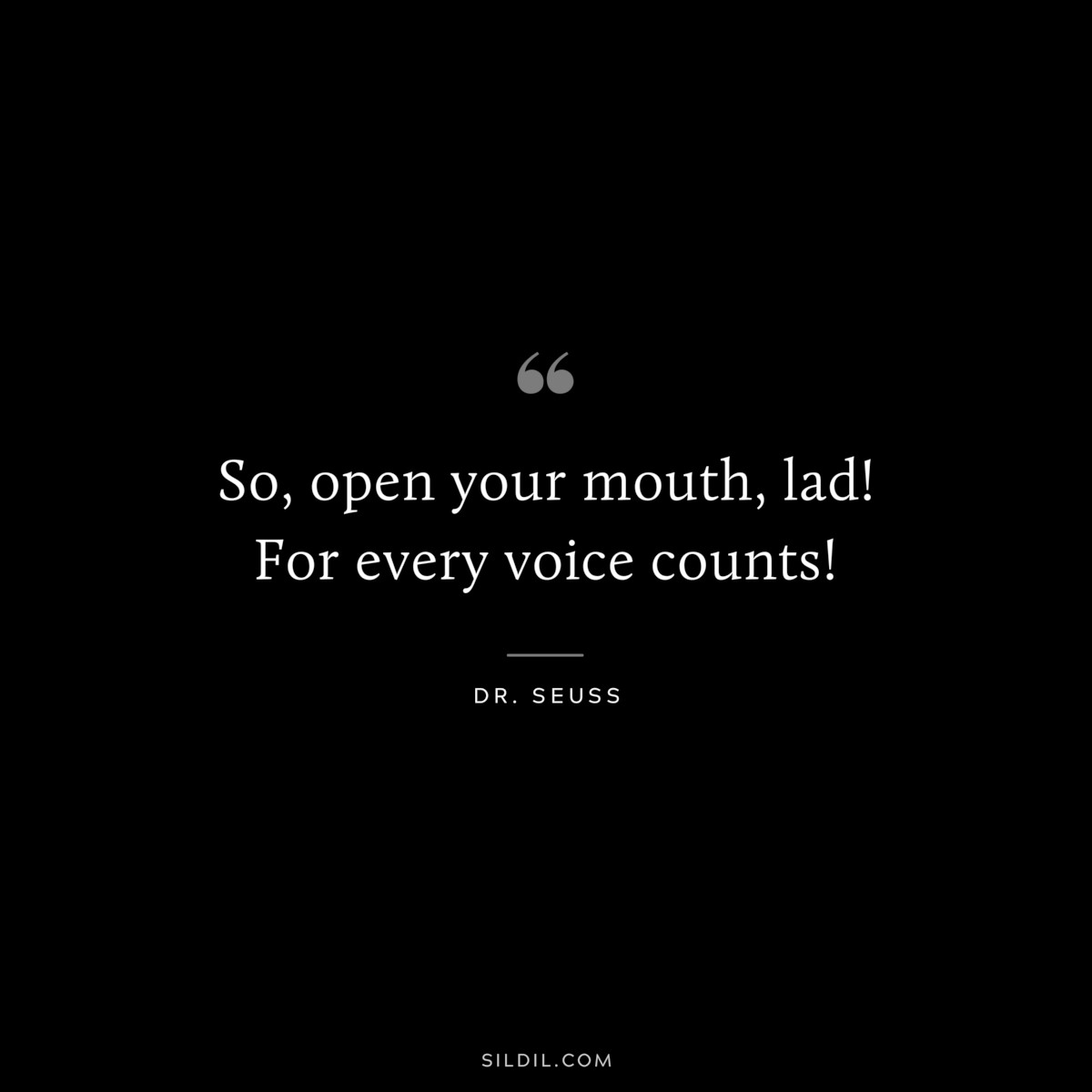 So, open your mouth, lad! For every voice counts! ― Dr. Seuss