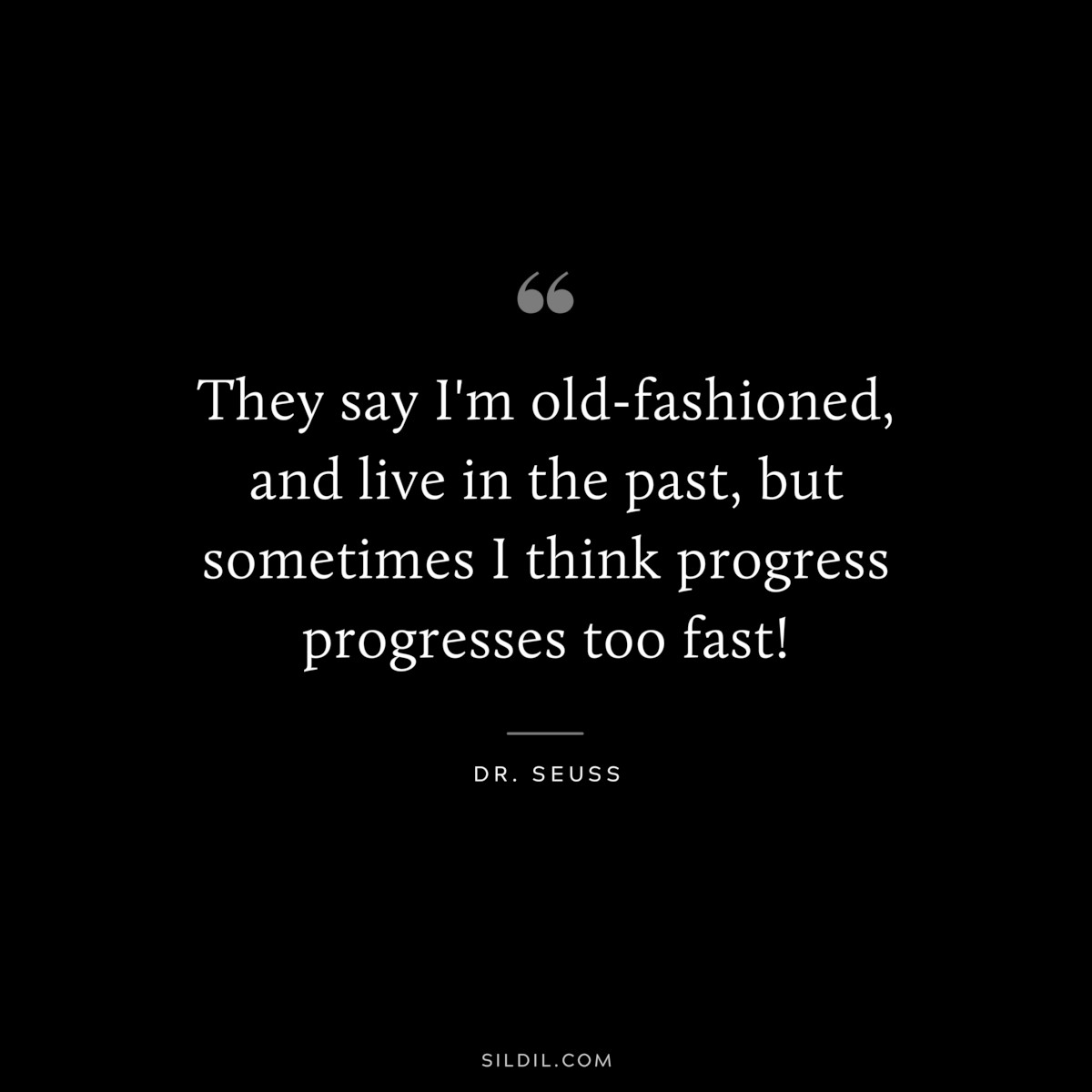 They say I'm old-fashioned, and live in the past, but sometimes I think progress progresses too fast! ― Dr. Seuss