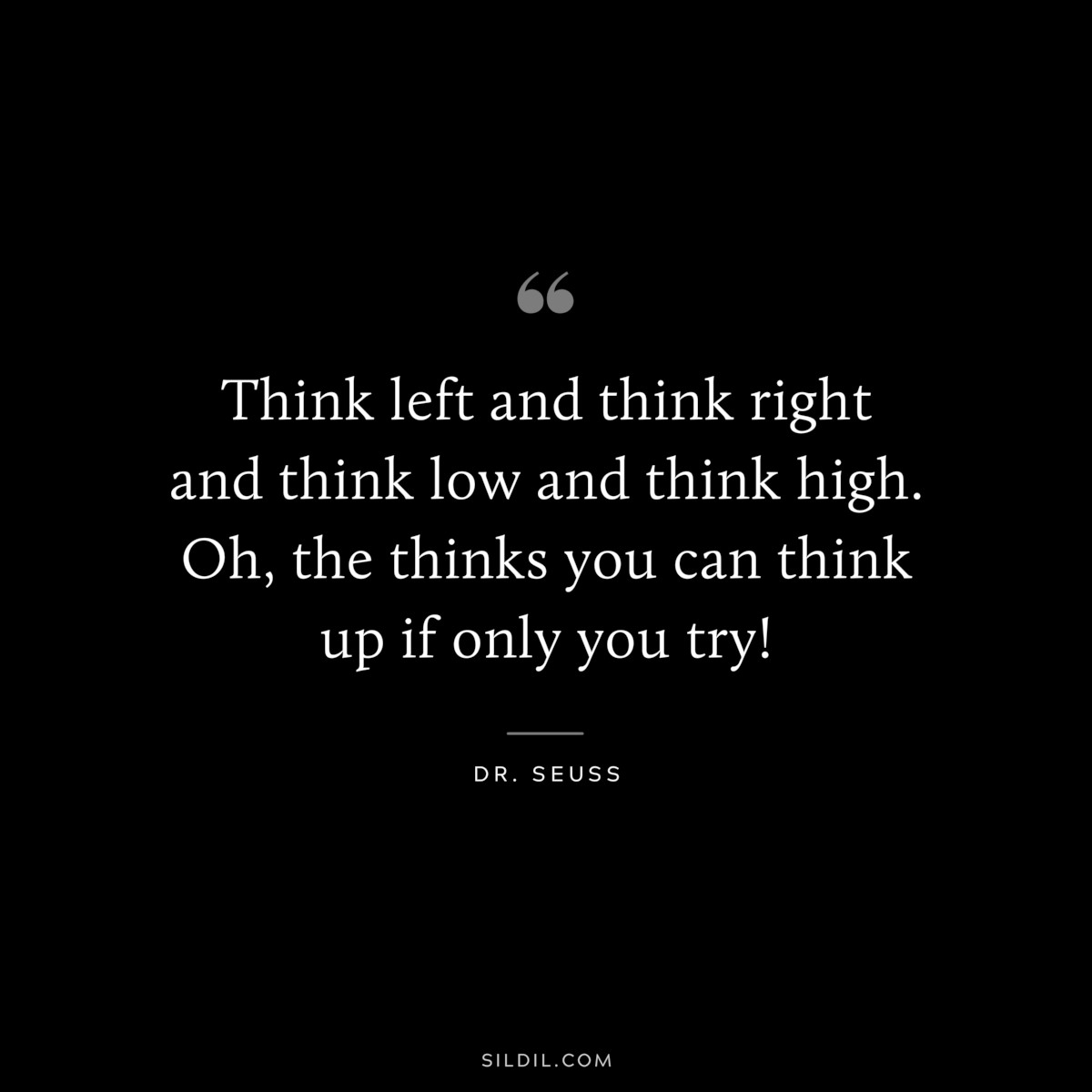 Think left and think right and think low and think high. Oh, the thinks you can think up if only you try! ― Dr. Seuss
