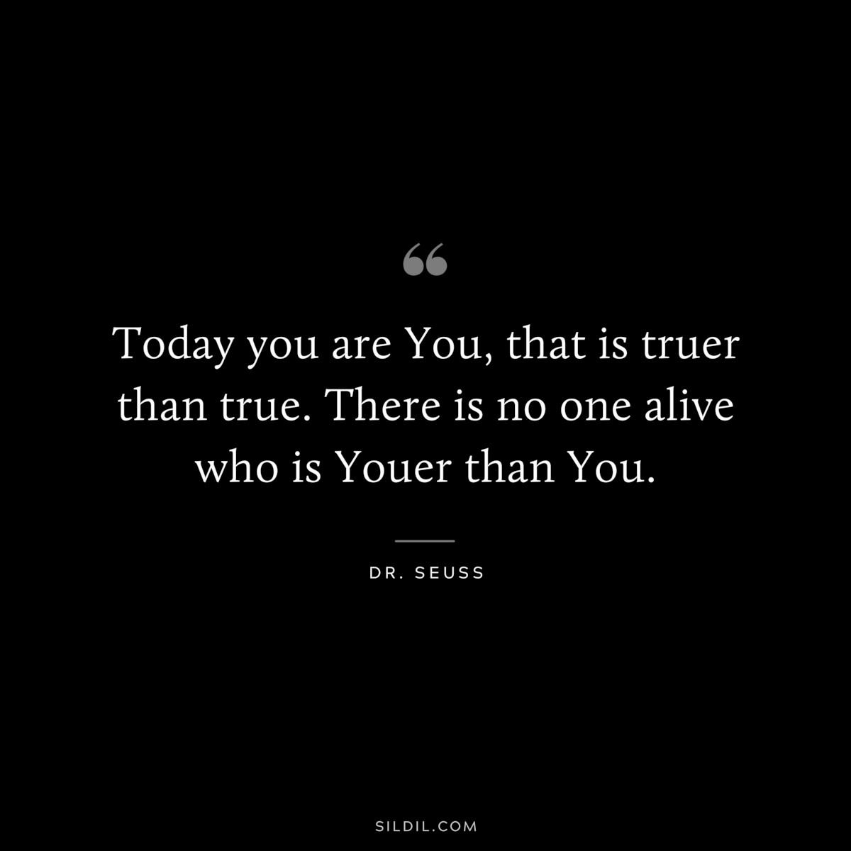 Today you are You, that is truer than true. There is no one alive who is Youer than You. ― Dr. Seuss