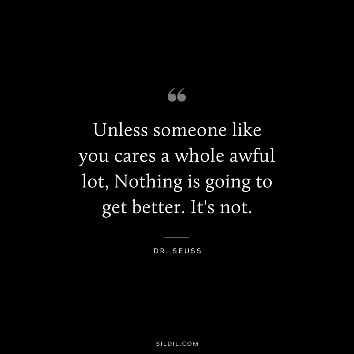 Unless someone like you cares a whole awful lot, Nothing is going to get better. It's not. ― Dr. Seuss