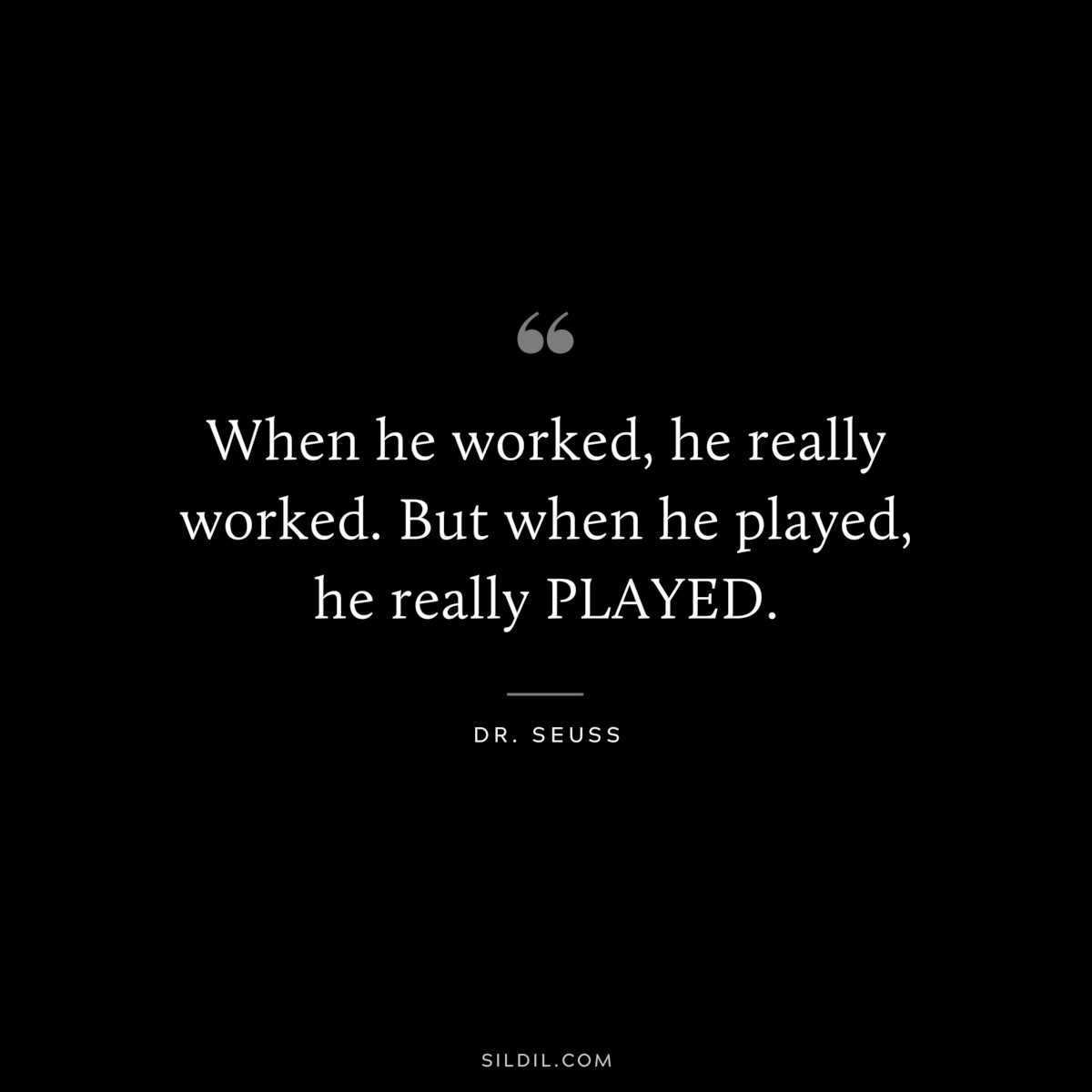 When he worked, he really worked. But when he played, he really PLAYED. ― Dr. Seuss