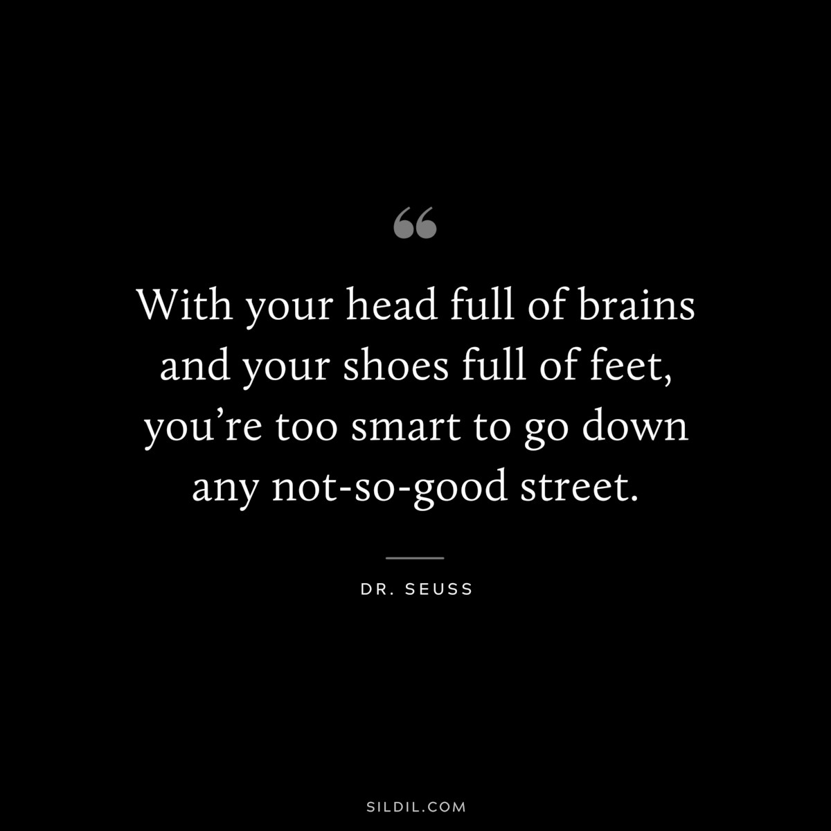 With your head full of brains and your shoes full of feet, you’re too smart to go down any not-so-good street. ― Dr. Seuss