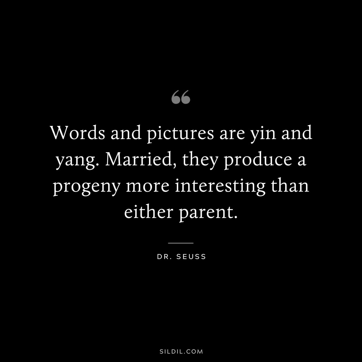 Words and pictures are yin and yang. Married, they produce a progeny more interesting than either parent. ― Dr. Seuss
