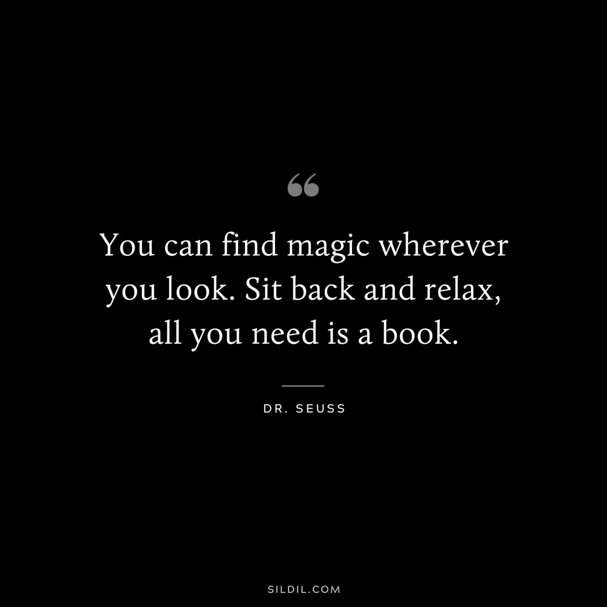 You can find magic wherever you look. Sit back and relax, all you need is a book. ― Dr. Seuss