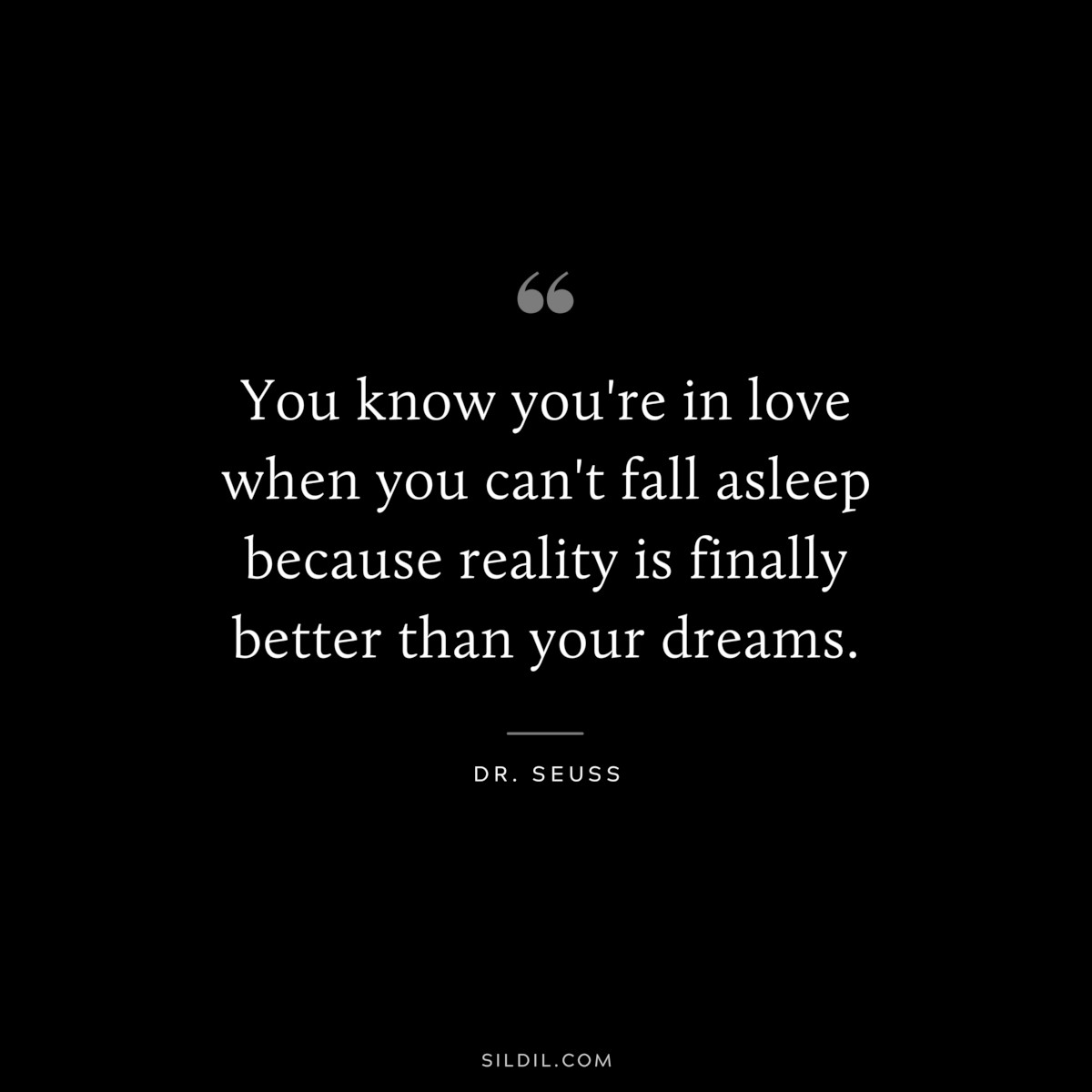 You know you're in love when you can't fall asleep because reality is finally better than your dreams. ― Dr. Seuss