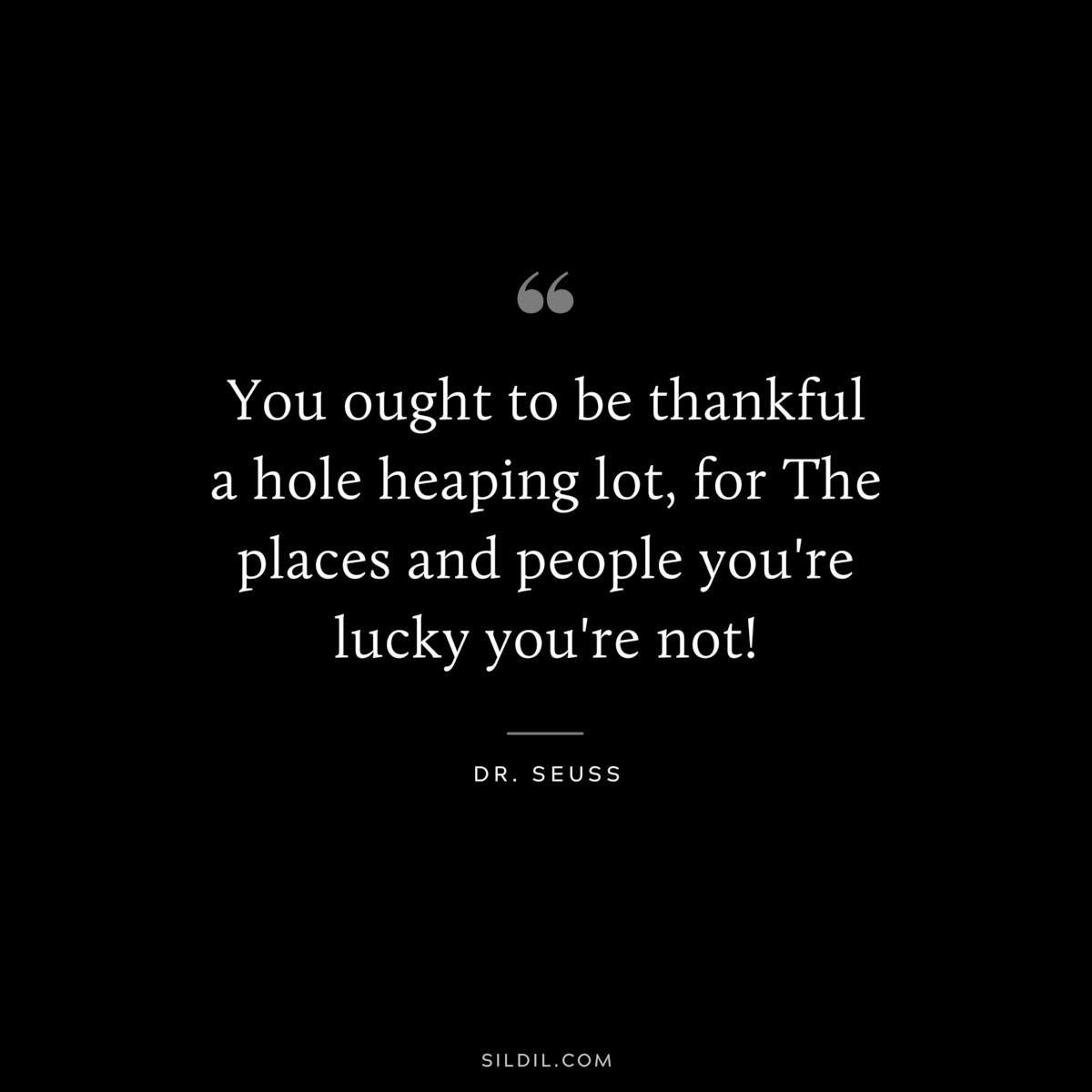 You ought to be thankful a hole heaping lot, for The places and people you're lucky you're not! ― Dr. Seuss