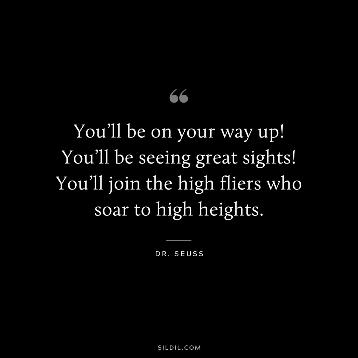 You’ll be on your way up! You’ll be seeing great sights! You’ll join the high fliers who soar to high heights. ― Dr. Seuss