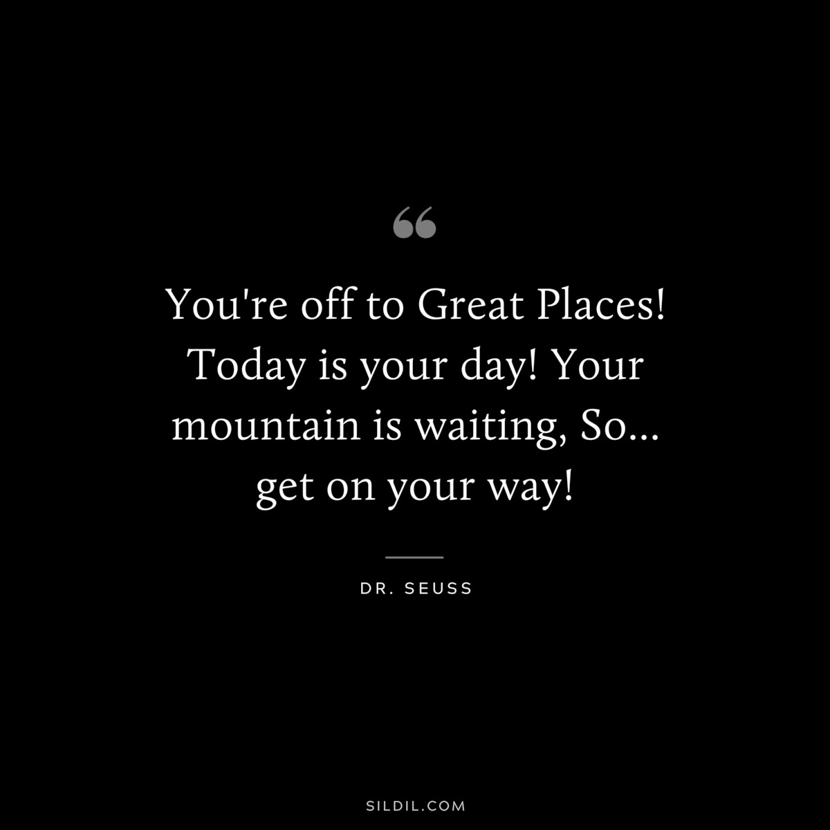 You're off to Great Places! Today is your day! Your mountain is waiting, So... get on your way! ― Dr. Seuss