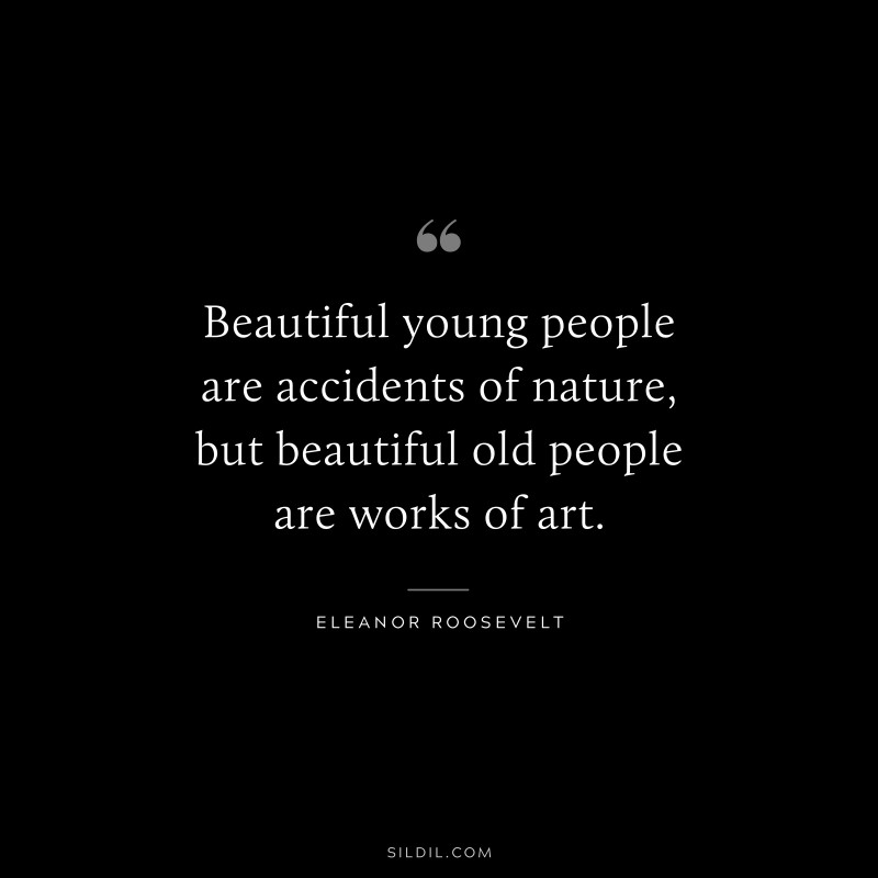 Beautiful young people are accidents of nature, but beautiful old people are works of art. ― Eleanor Roosevelt