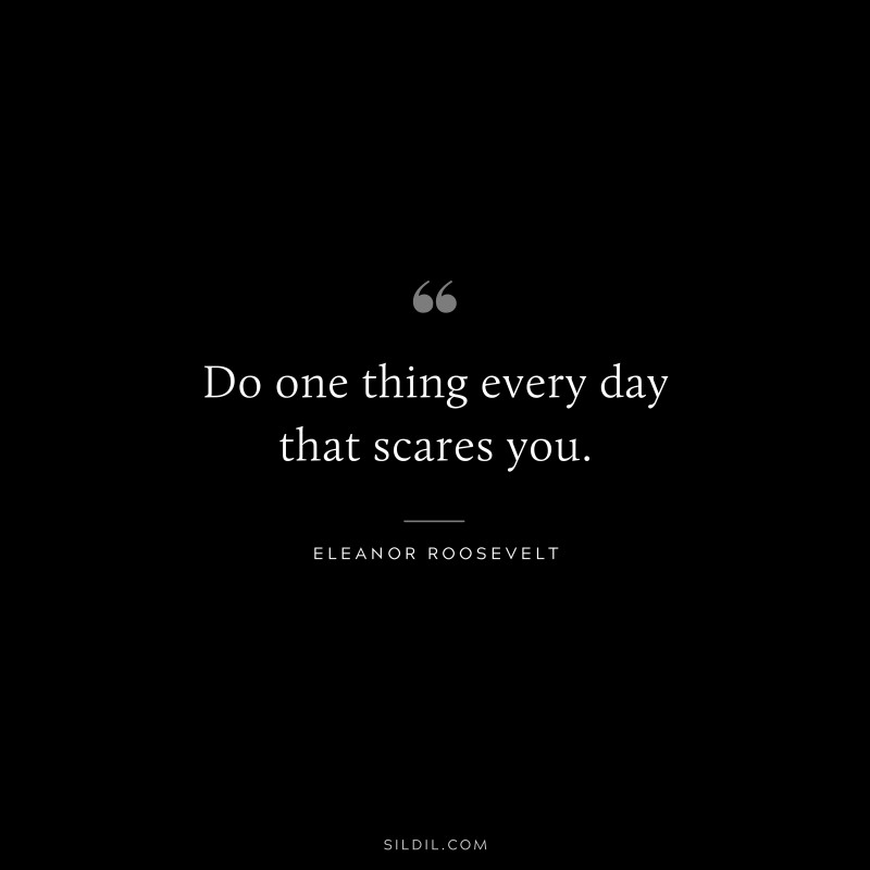 Do one thing every day that scares you. ― Eleanor Roosevelt