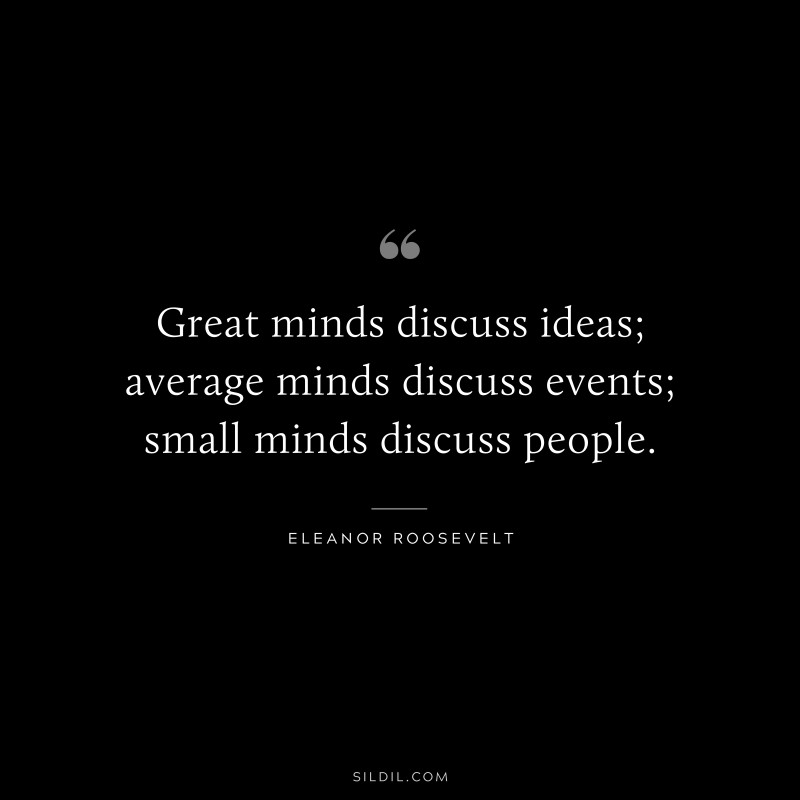 Great minds discuss ideas; average minds discuss events; small minds discuss people. ― Eleanor Roosevelt