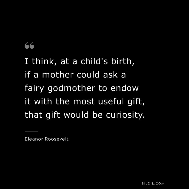 I think, at a child's birth, if a mother could ask a fairy godmother to endow it with the most useful gift, that gift would be curiosity. ― Eleanor Roosevelt