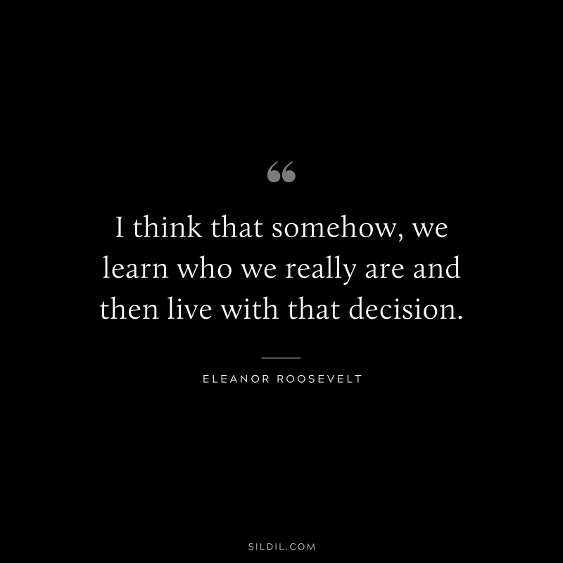 I think that somehow, we learn who we really are and then live with that decision. ― Eleanor Roosevelt