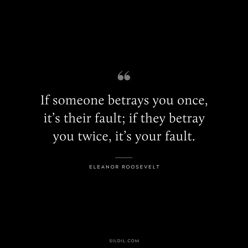 If someone betrays you once, it’s their fault; if they betray you twice, it’s your fault. ― Eleanor Roosevelt