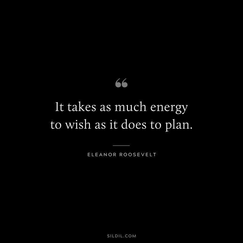 It takes as much energy to wish as it does to plan. ― Eleanor Roosevelt