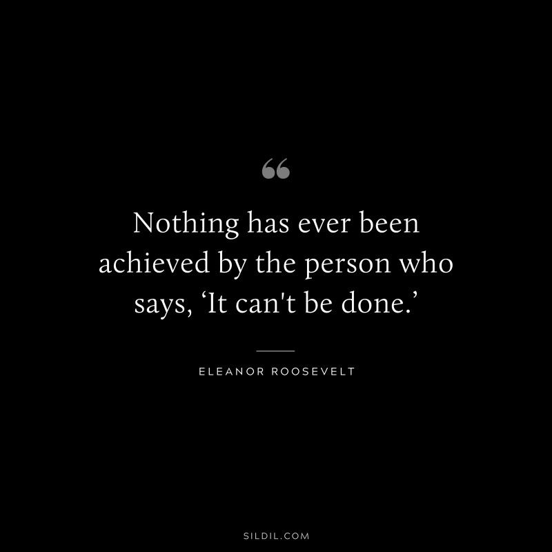Nothing has ever been achieved by the person who says, ‘It can't be done.’ ― Eleanor Roosevelt