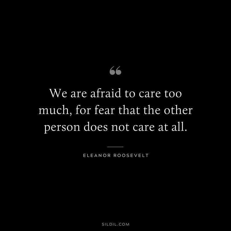 We are afraid to care too much, for fear that the other person does not care at all. ― Eleanor Roosevelt