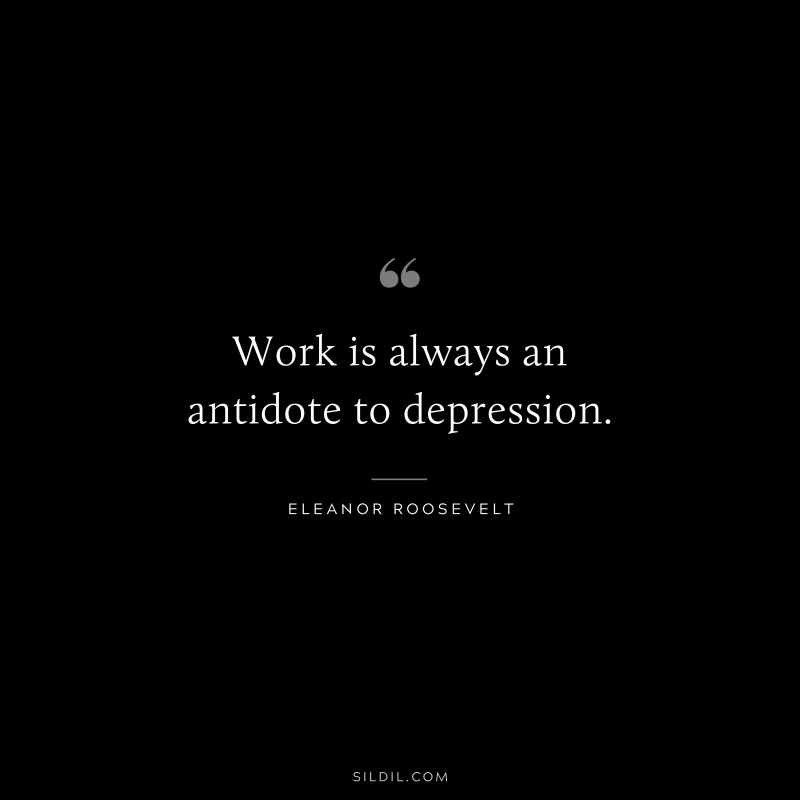 Work is always an antidote to depression. ― Eleanor Roosevelt