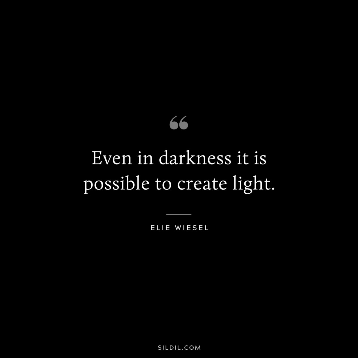 Even in darkness it is possible to create light. ― Elie Wiesel