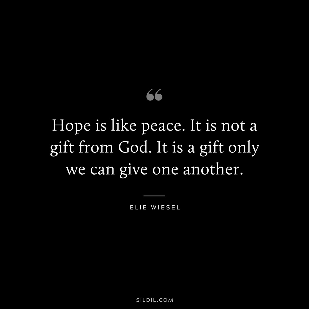 Hope is like peace. It is not a gift from God. It is a gift only we can give one another. ― Elie Wiesel