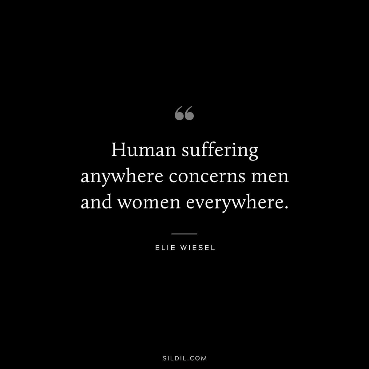 Human suffering anywhere concerns men and women everywhere. ― Elie Wiesel