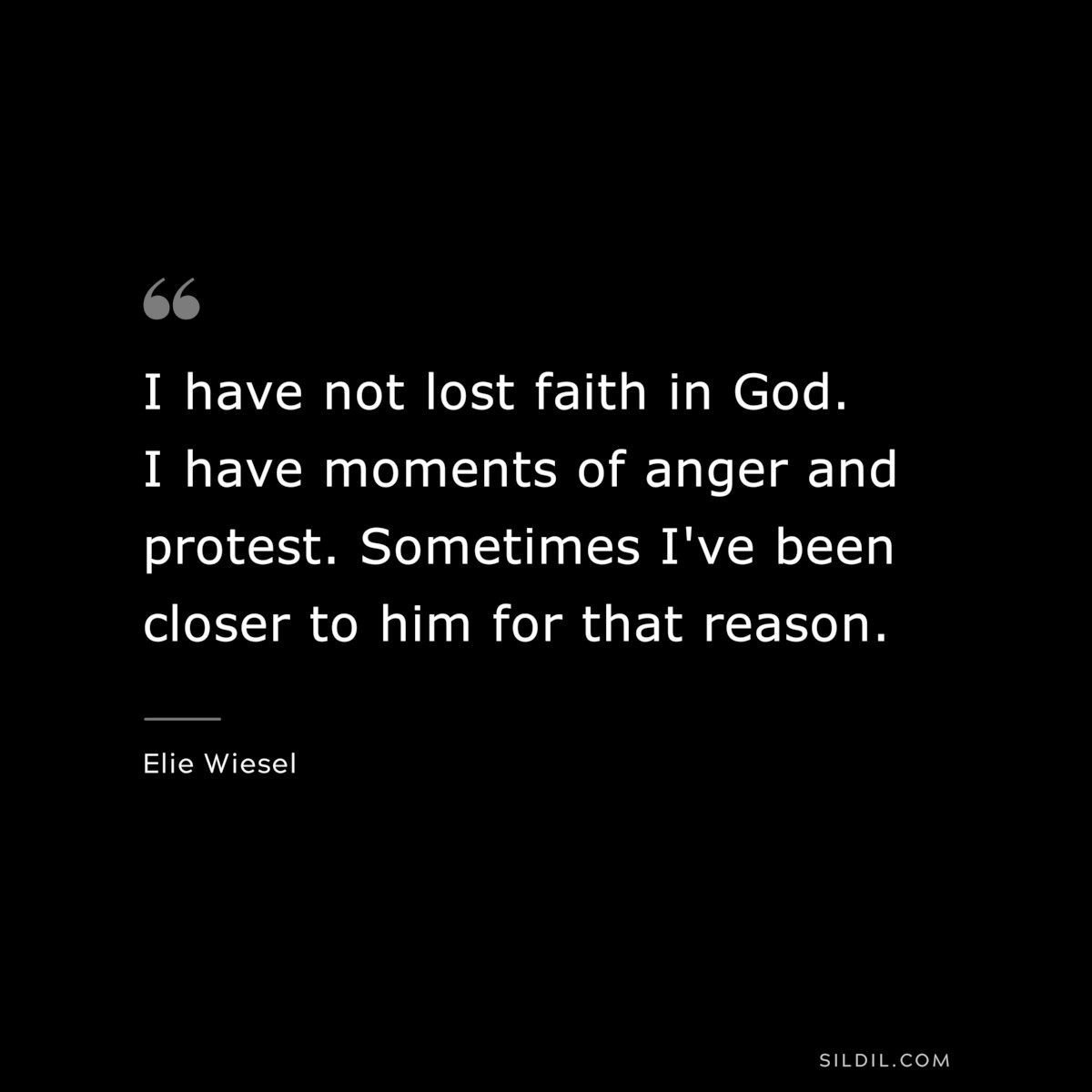 I have not lost faith in God. I have moments of anger and protest. Sometimes I've been closer to him for that reason. ― Elie Wiesel