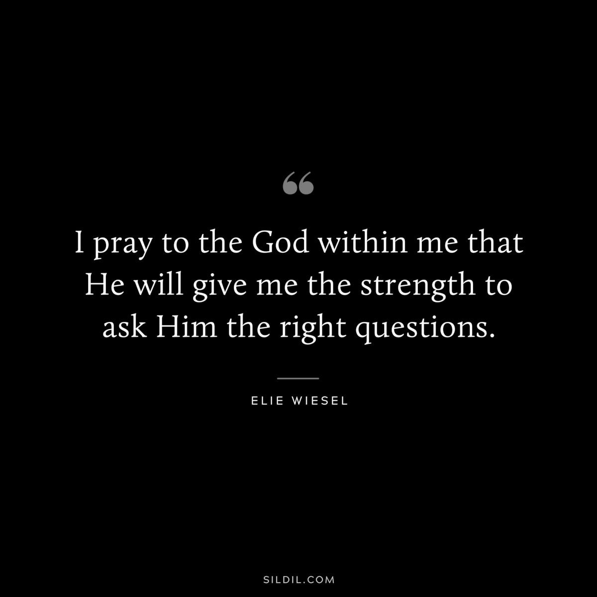 I pray to the God within me that He will give me the strength to ask Him the right questions. ― Elie Wiesel