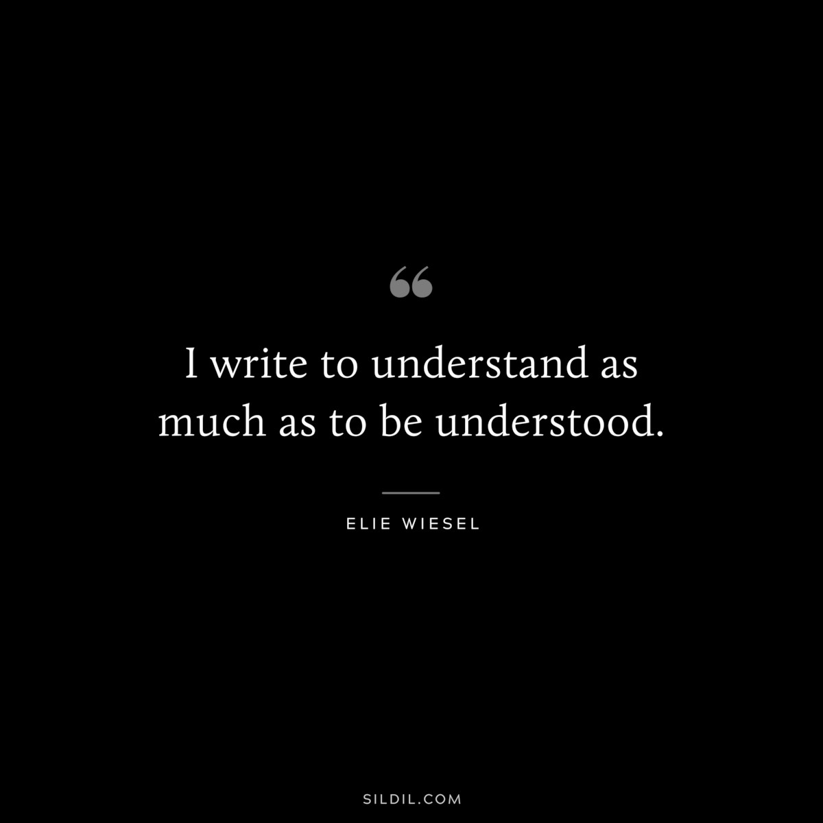 I write to understand as much as to be understood. ― Elie Wiesel