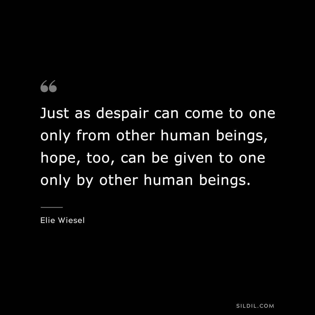 Just as despair can come to one only from other human beings, hope, too, can be given to one only by other human beings. ― Elie Wiesel