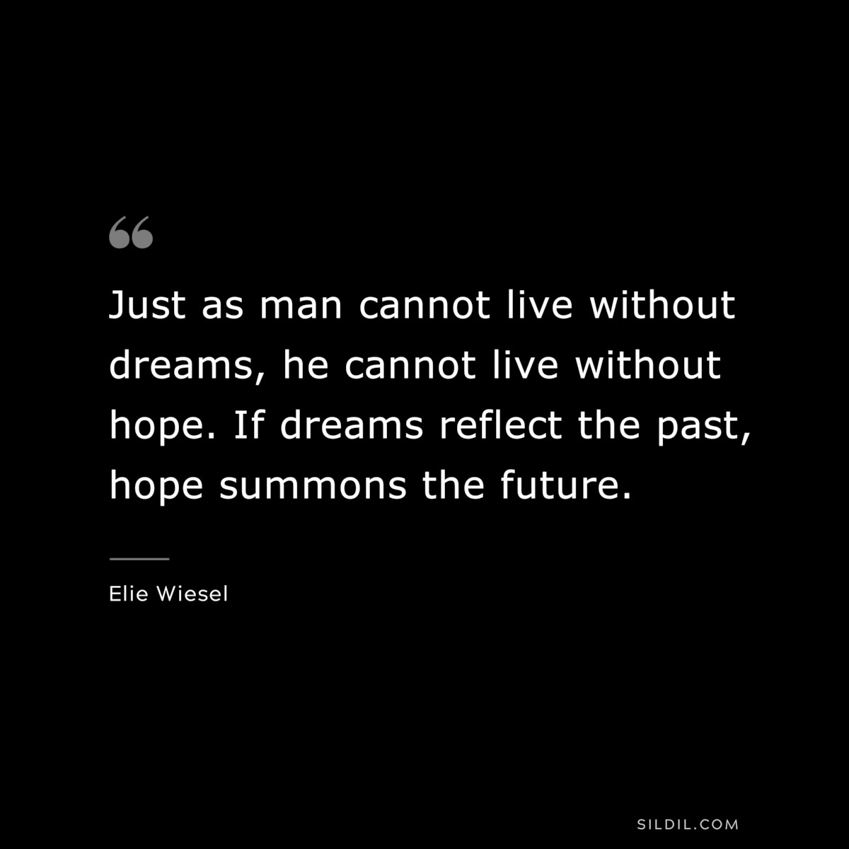 Just as man cannot live without dreams, he cannot live without hope. If dreams reflect the past, hope summons the future. ― Elie Wiesel