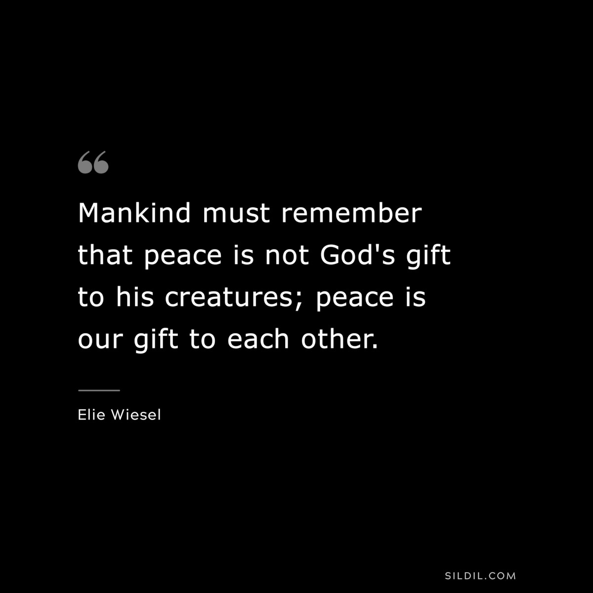Mankind must remember that peace is not God's gift to his creatures; peace is our gift to each other. ― Elie Wiesel