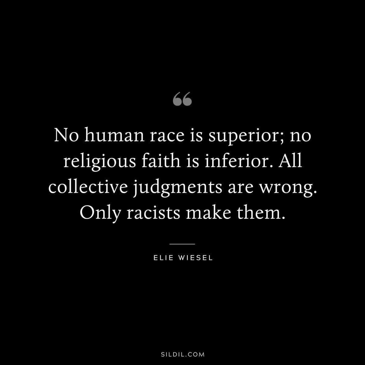 No human race is superior; no religious faith is inferior. All collective judgments are wrong. Only racists make them. ― Elie Wiesel