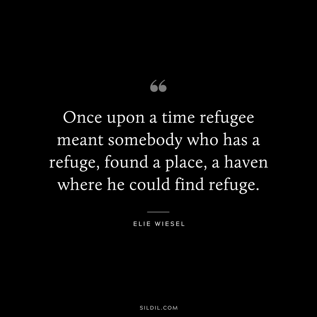 Once upon a time refugee meant somebody who has a refuge, found a place, a haven where he could find refuge. ― Elie Wiesel