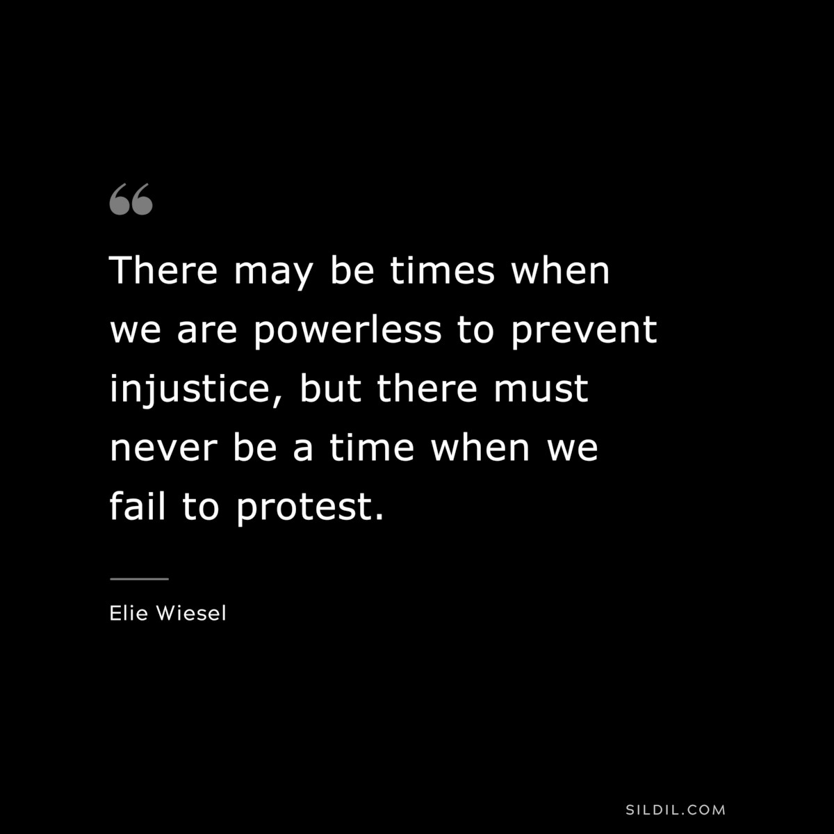 There may be times when we are powerless to prevent injustice, but there must never be a time when we fail to protest. ― Elie Wiesel
