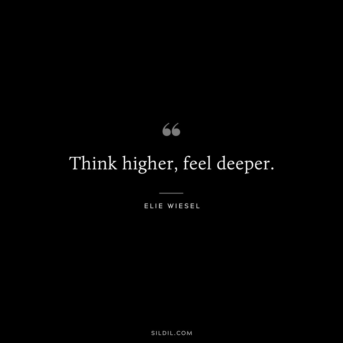 Think higher, feel deeper. ― Elie Wiesel